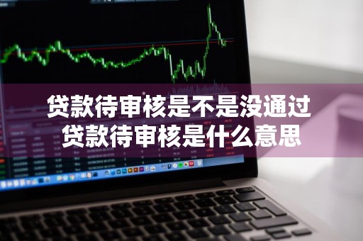 贷款待审核是不是没通过 贷款待审核是什么意思