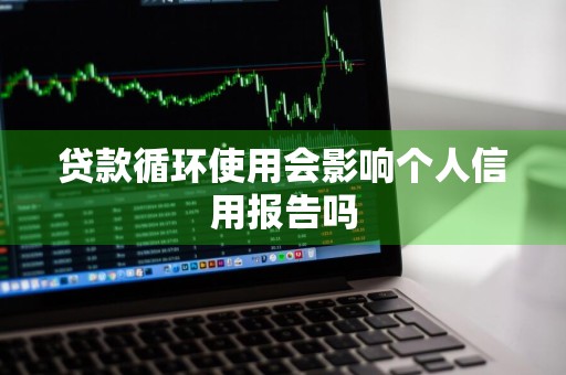 贷款循环使用会影响个人信用报告吗