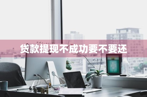 贷款提现不成功要不要还