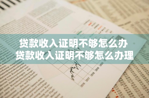 贷款收入证明不够怎么办 贷款收入证明不够怎么办理