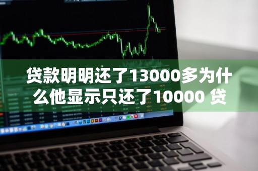 贷款明明还了13000多为什么他显示只还了10000 贷款明明还了13000多为什么他显示只还了10000多