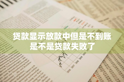 贷款显示放款中但是不到账是不是贷款失败了