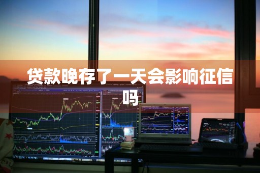 贷款晚存了一天会影响征信吗