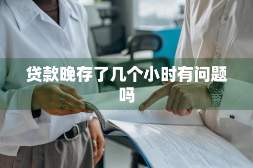 贷款晚存了几个小时有问题吗