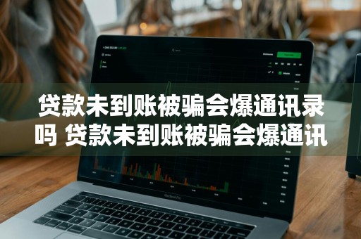 贷款未到账被骗会爆通讯录吗 贷款未到账被骗会爆通讯录吗知乎