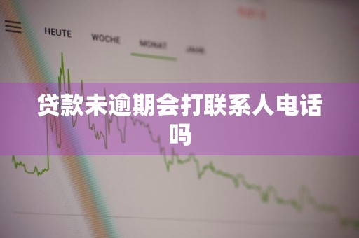 贷款未逾期会打联系人电话吗