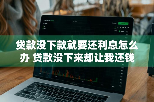 贷款没下款就要还利息怎么办 贷款没下来却让我还钱怎么办
