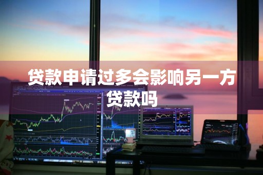 贷款申请过多会影响另一方贷款吗