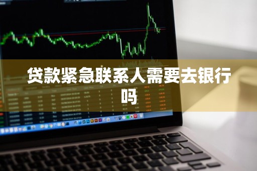 贷款紧急联系人需要去银行吗