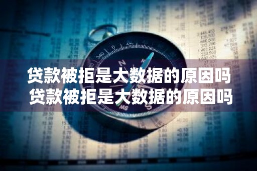 贷款被拒是大数据的原因吗 贷款被拒是大数据的原因吗知乎