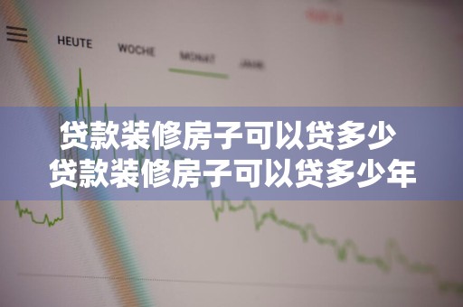 贷款装修房子可以贷多少 贷款装修房子可以贷多少年