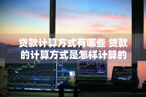 贷款计算方式有哪些 贷款的计算方式是怎样计算的