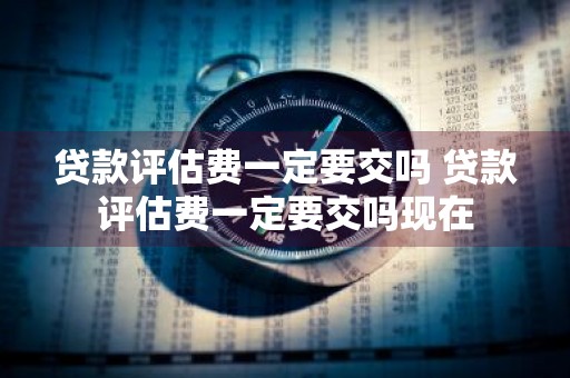 贷款评估费一定要交吗 贷款评估费一定要交吗现在