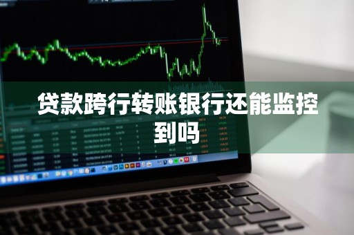 贷款跨行转账银行还能监控到吗
