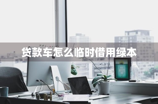贷款车怎么临时借用绿本
