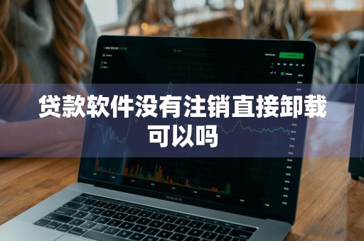 贷款软件没有注销直接卸载可以吗