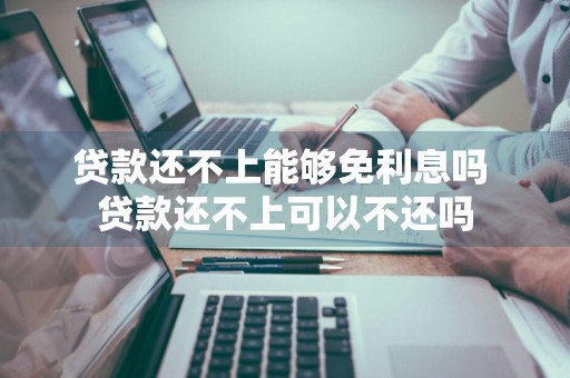贷款还不上能够免利息吗 贷款还不上可以不还吗