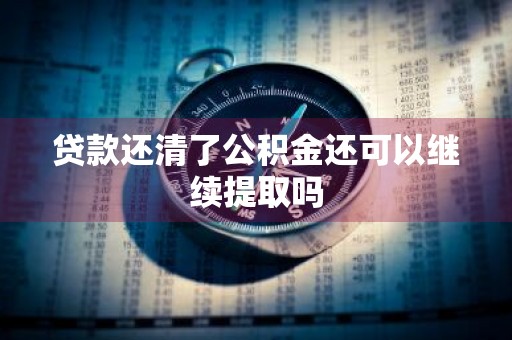贷款还清了公积金还可以继续提取吗