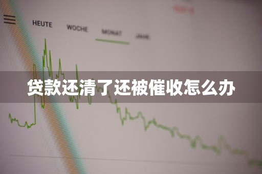 贷款还清了还被催收怎么办