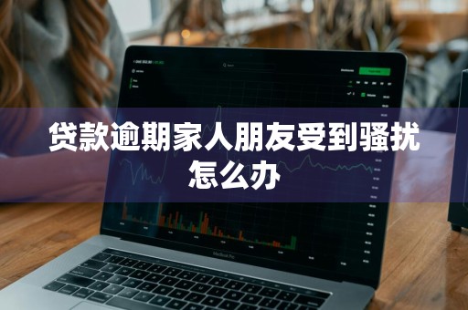 贷款逾期家人朋友受到骚扰怎么办