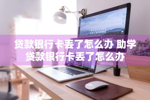 贷款银行卡丢了怎么办 助学贷款银行卡丢了怎么办