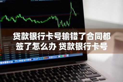 贷款银行卡号输错了合同都签了怎么办 贷款银行卡号输错了合同都签了怎么办呢