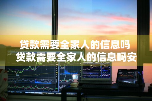 贷款需要全家人的信息吗 贷款需要全家人的信息吗安全吗