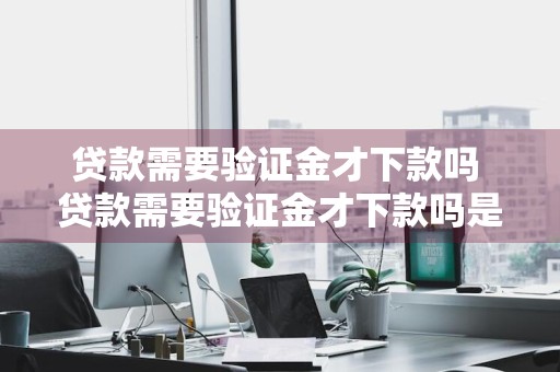 贷款需要验证金才下款吗 贷款需要验证金才下款吗是真的吗