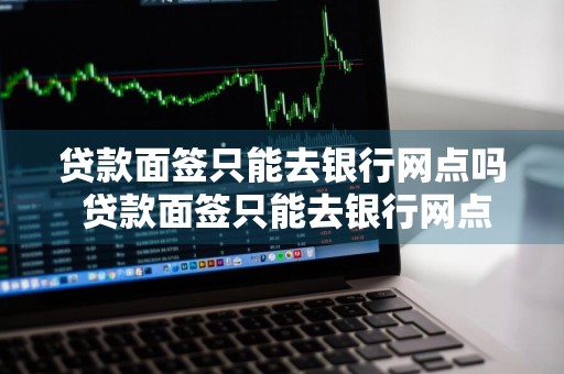 贷款面签只能去银行网点吗 贷款面签只能去银行网点吗