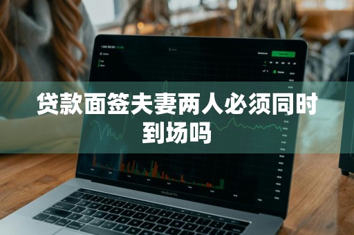 贷款面签夫妻两人必须同时到场吗
