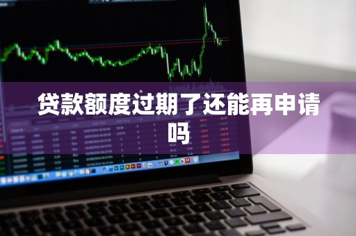 贷款额度过期了还能再申请吗