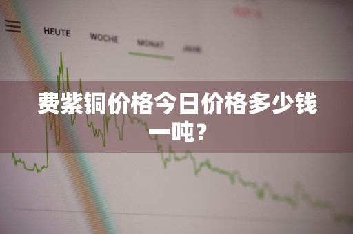 费紫铜价格今日价格多少钱一吨？