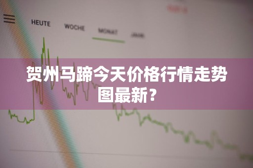 贺州马蹄今天价格行情走势图最新？