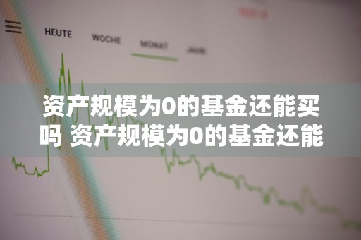 资产规模为0的基金还能买吗 资产规模为0的基金还能买吗为什么