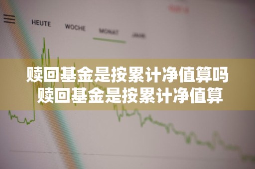 赎回基金是按累计净值算吗 赎回基金是按累计净值算吗为什么