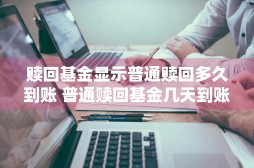 赎回基金显示普通赎回多久到账 普通赎回基金几天到账