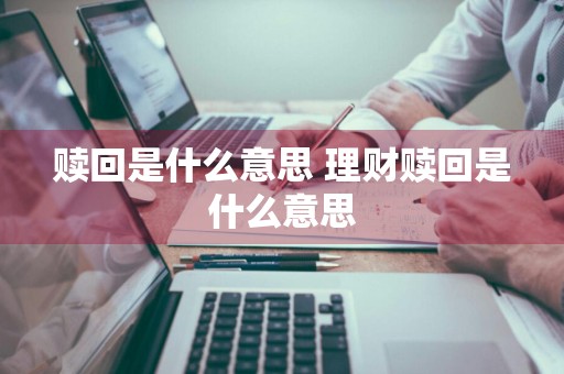 赎回是什么意思 理财赎回是什么意思