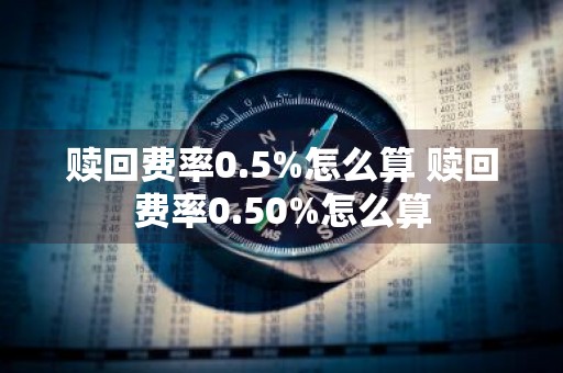 赎回费率0.5%怎么算 赎回费率0.50%怎么算