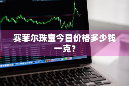 赛菲尔珠宝今日价格多少钱一克？