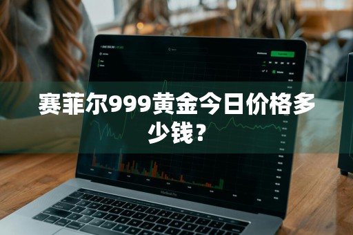 赛菲尔999黄金今日价格多少钱？
