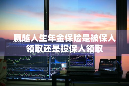 赢越人生年金保险是被保人领取还是投保人领取