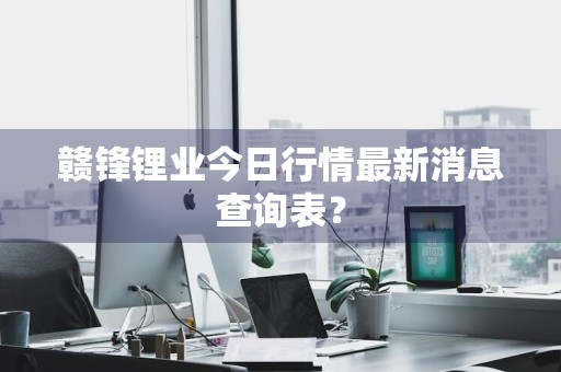 赣锋锂业今日行情最新消息查询表？