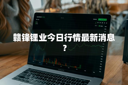 赣锋锂业今日行情最新消息？