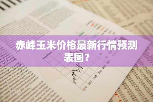 赤峰玉米价格最新行情预测表图？