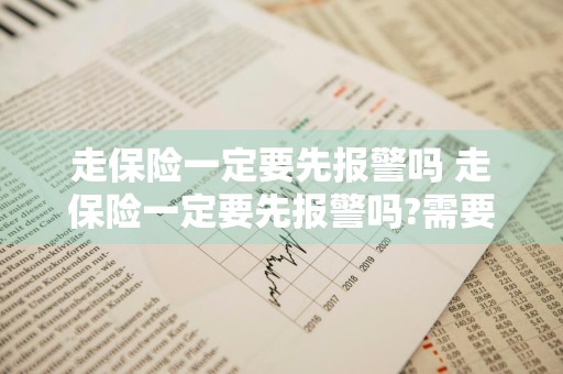 走保险一定要先报警吗 走保险一定要先报警吗?需要区分两种不同的情况!