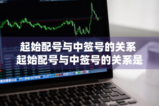 起始配号与中签号的关系 起始配号与中签号的关系是什么