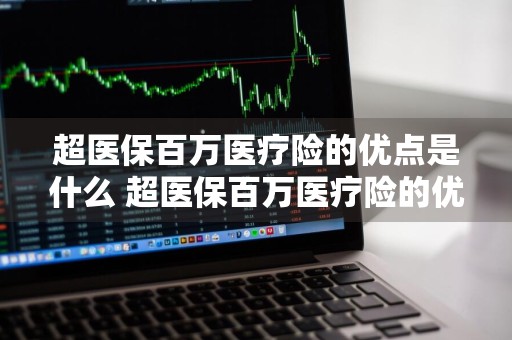 超医保百万医疗险的优点是什么 超医保百万医疗险的优点是什么呢