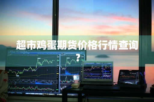 超市鸡蛋期货价格行情查询？