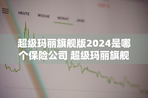 超级玛丽旗舰版2024是哪个保险公司 超级玛丽旗舰版保险是哪家公司的