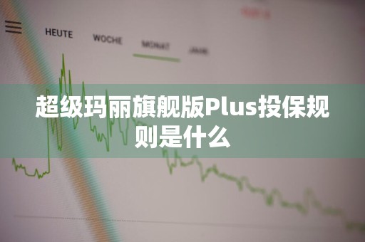 超级玛丽旗舰版Plus投保规则是什么